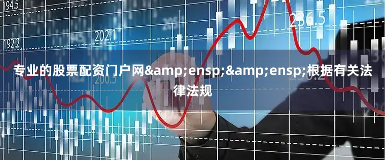 专业的股票配资门户网&ensp;&ensp;根据有关法律法规