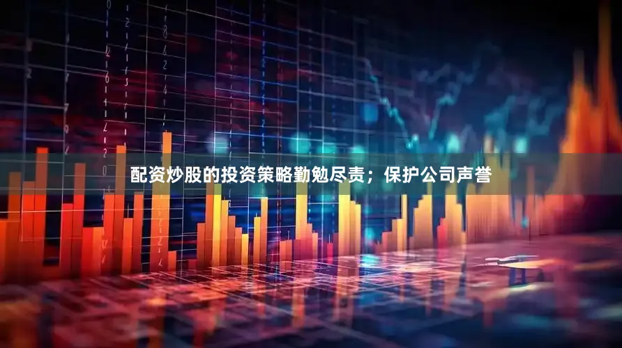 配资炒股的投资策略勤勉尽责；保护公司声誉