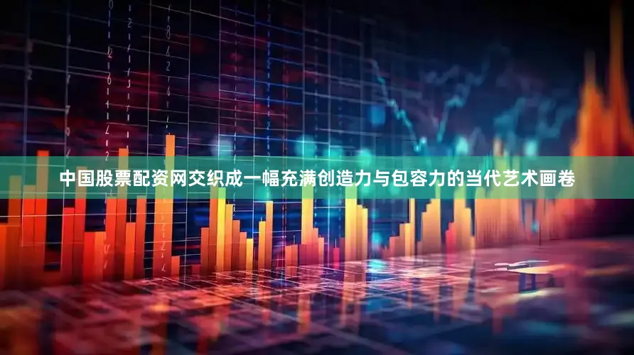中国股票配资网交织成一幅充满创造力与包容力的当代艺术画卷