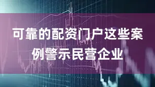 可靠的配资门户这些案例警示民营企业