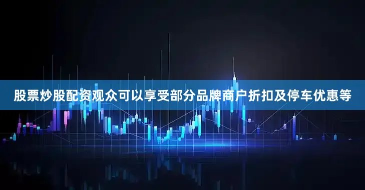 股票炒股配资观众可以享受部分品牌商户折扣及停车优惠等