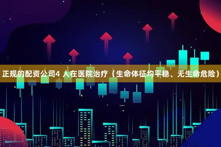 正规的配资公司4 人在医院治疗（生命体征均平稳、无生命危险）