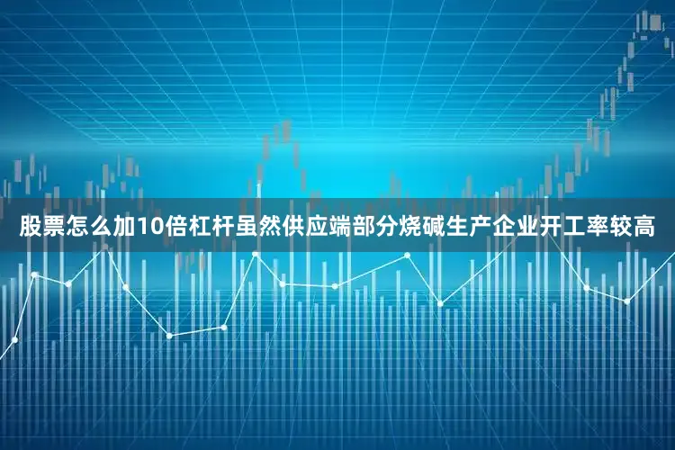 股票怎么加10倍杠杆虽然供应端部分烧碱生产企业开工率较高