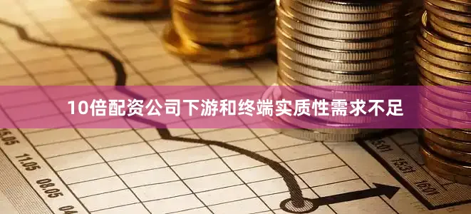 10倍配资公司下游和终端实质性需求不足