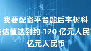我要配资平台融后宇树科技估值达到约 120 亿元人民币