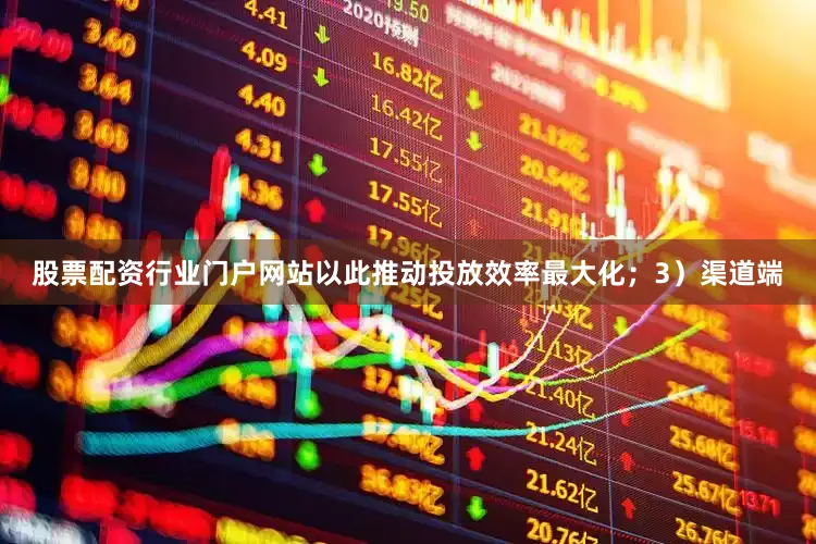 股票配资行业门户网站以此推动投放效率最大化；3）渠道端