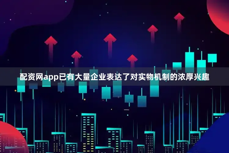 配资网app已有大量企业表达了对实物机制的浓厚兴趣