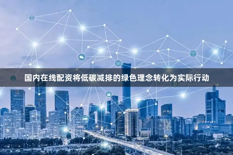 国内在线配资将低碳减排的绿色理念转化为实际行动