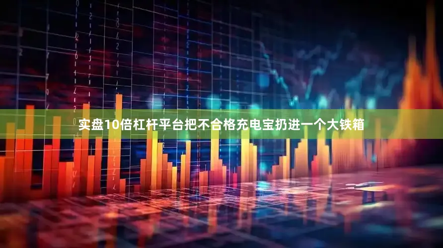 实盘10倍杠杆平台把不合格充电宝扔进一个大铁箱