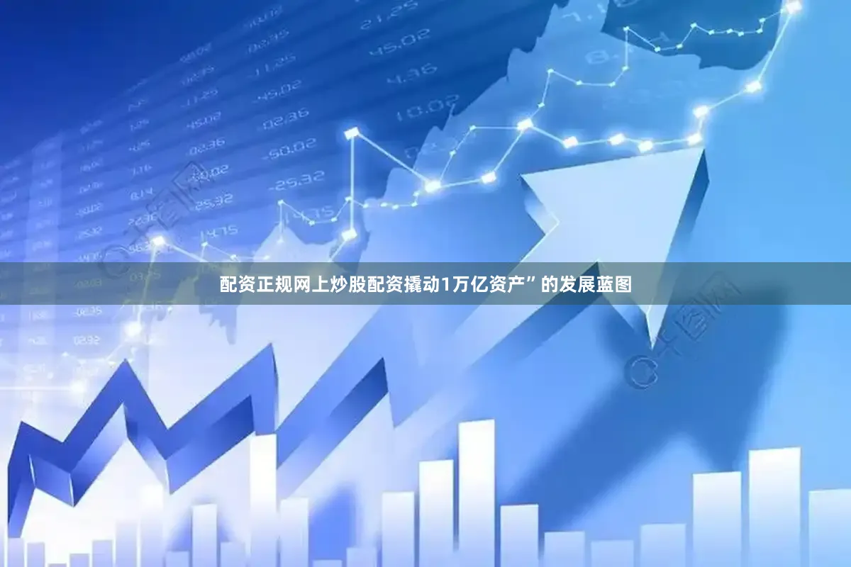 配资正规网上炒股配资撬动1万亿资产”的发展蓝图