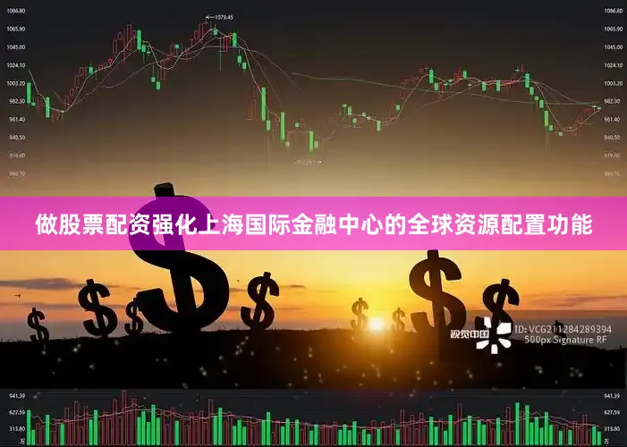做股票配资强化上海国际金融中心的全球资源配置功能