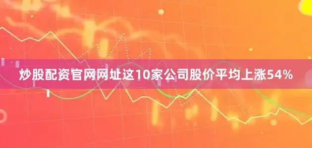 炒股配资官网网址这10家公司股价平均上涨54%