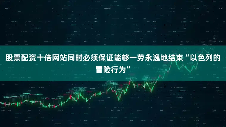 股票配资十倍网站同时必须保证能够一劳永逸地结束“以色列的冒险行为”