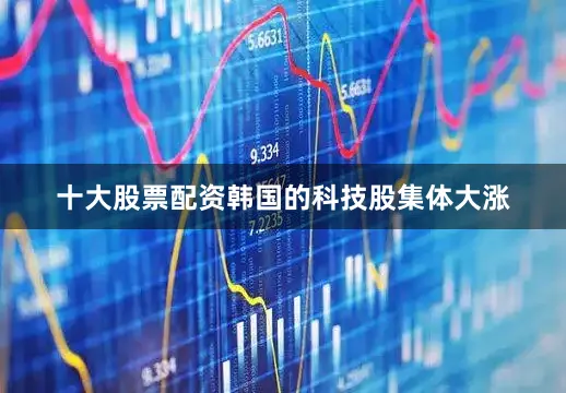 十大股票配资韩国的科技股集体大涨
