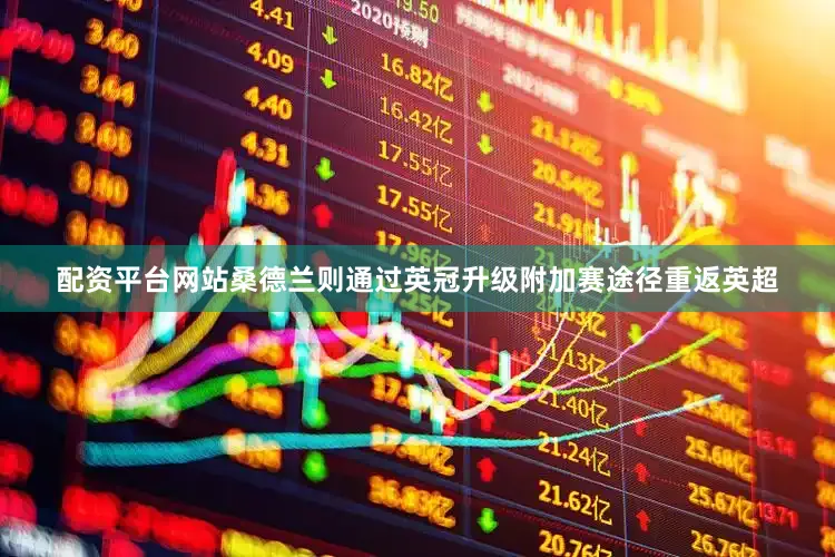 配资平台网站桑德兰则通过英冠升级附加赛途径重返英超