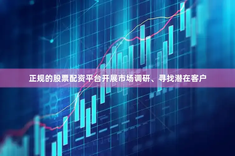 正规的股票配资平台开展市场调研、寻找潜在客户