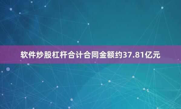 软件炒股杠杆合计合同金额约37.81亿元