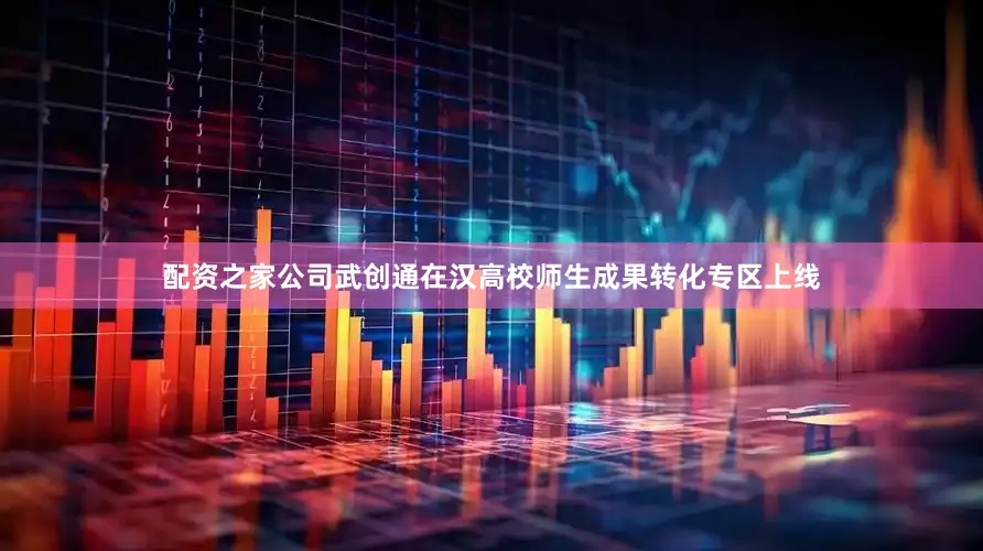 配资之家公司武创通在汉高校师生成果转化专区上线