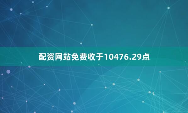 配资网站免费收于10476.29点