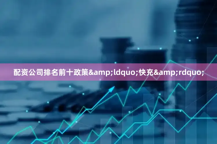 配资公司排名前十政策&ldquo;快充&rdquo;