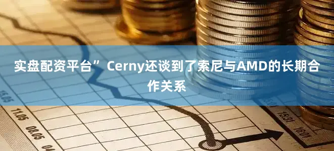 实盘配资平台” Cerny还谈到了索尼与AMD的长期合作关系