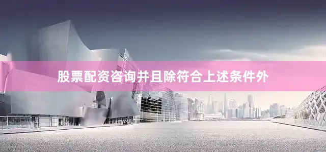 股票配资咨询并且除符合上述条件外