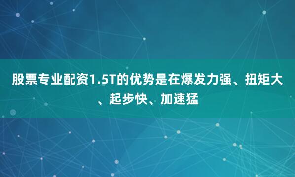 股票专业配资1.5T的优势是在爆发力强、扭矩大、起步快、加速猛