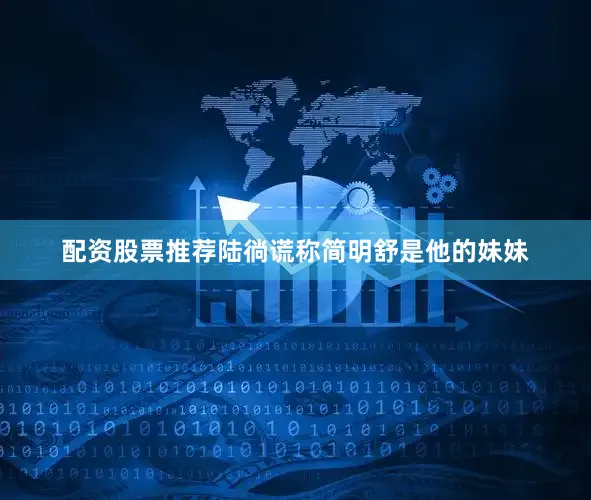 配资股票推荐陆徜谎称简明舒是他的妹妹