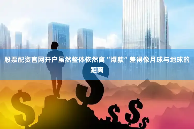 股票配资官网开户虽然整体依然离“爆款”差得像月球与地球的距离