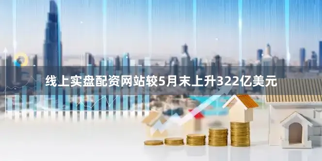 线上实盘配资网站较5月末上升322亿美元