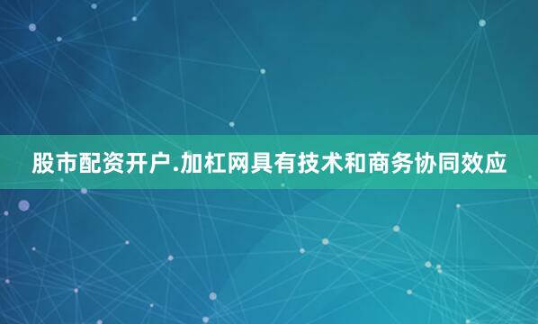 股市配资开户.加杠网具有技术和商务协同效应