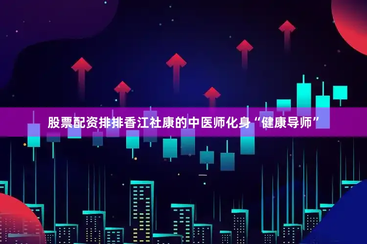 股票配资排排香江社康的中医师化身“健康导师”