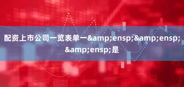 配资上市公司一览表单一   是