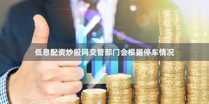 低息配资炒股网交管部门会根据停车情况