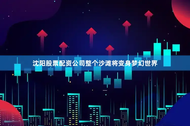 沈阳股票配资公司整个沙滩将变身梦幻世界
