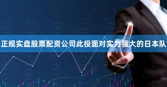 正规实盘股票配资公司此役面对实力强大的日本队