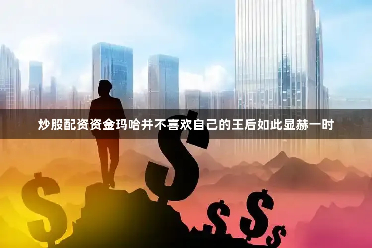 炒股配资资金玛哈并不喜欢自己的王后如此显赫一时