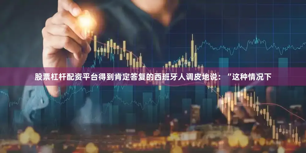 股票杠杆配资平台得到肯定答复的西班牙人调皮地说：“这种情况下