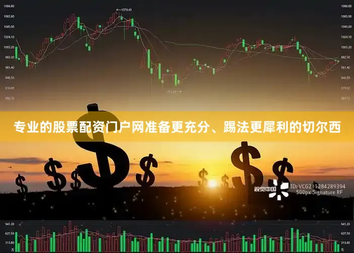 专业的股票配资门户网准备更充分、踢法更犀利的切尔西