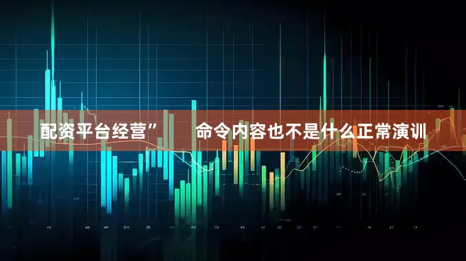 配资平台经营”       命令内容也不是什么正常演训