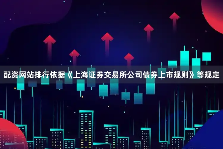 配资网站排行依据《上海证券交易所公司债券上市规则》等规定