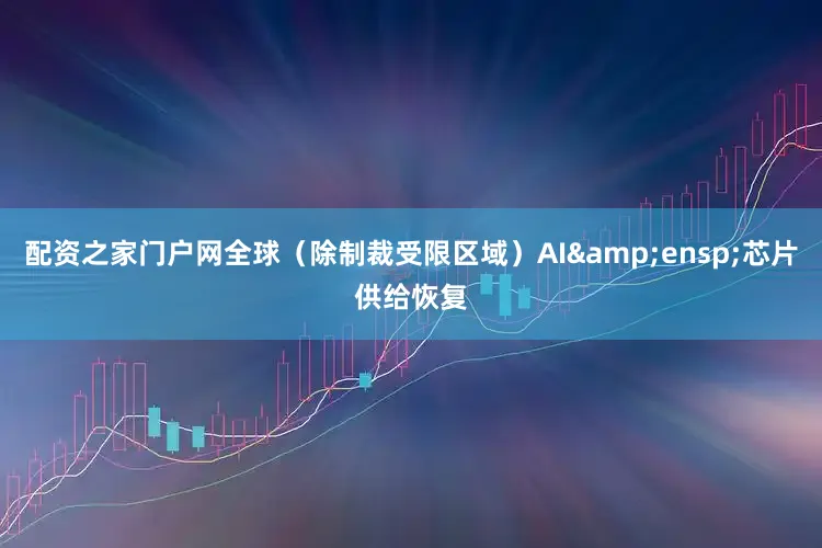 配资之家门户网全球(除制裁受限区域)AI 芯片供给恢复
