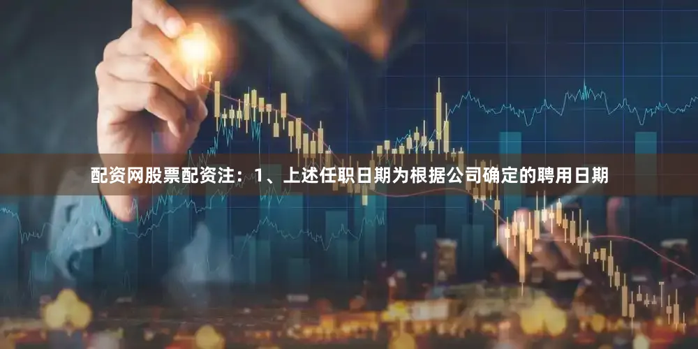 配资网股票配资注:1、上述任职日期为根据公司确定的聘用日期