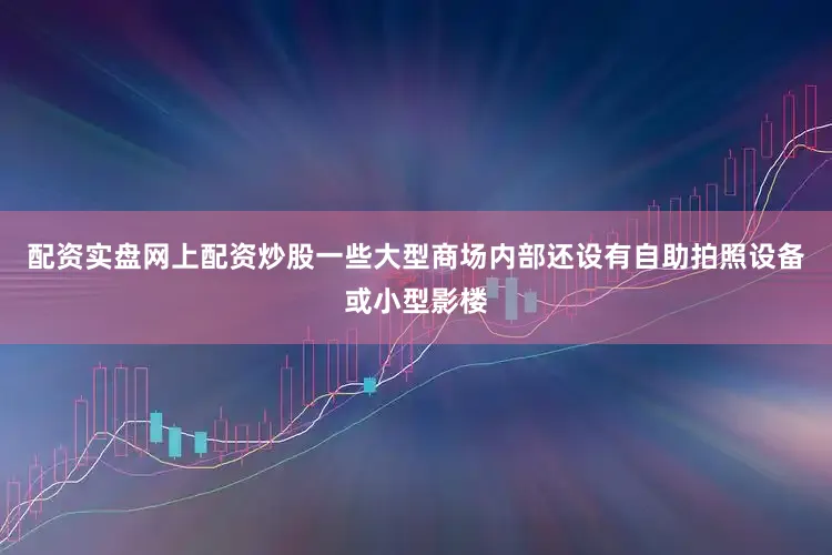 配资实盘网上配资炒股一些大型商场内部还设有自助拍照设备或小型影楼
