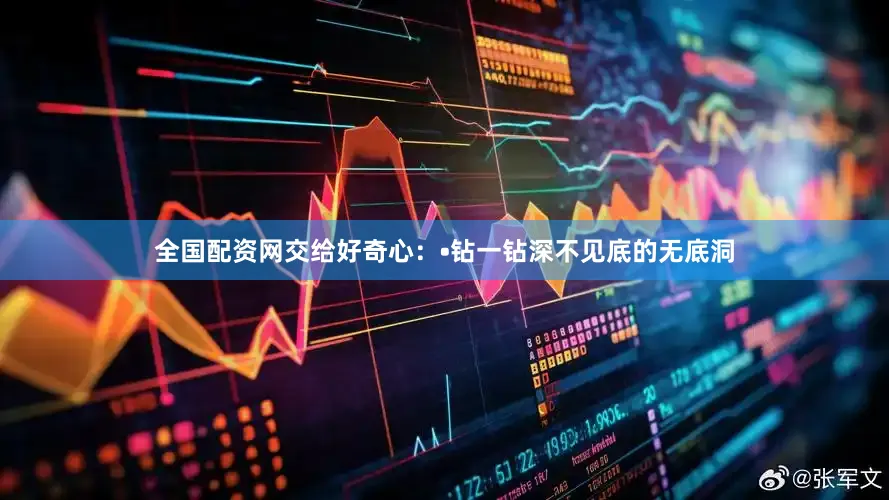全国配资网交给好奇心：•钻一钻深不见底的无底洞