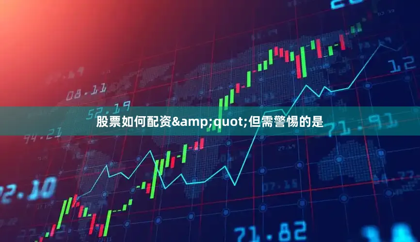 股票如何配资&quot;但需警惕的是