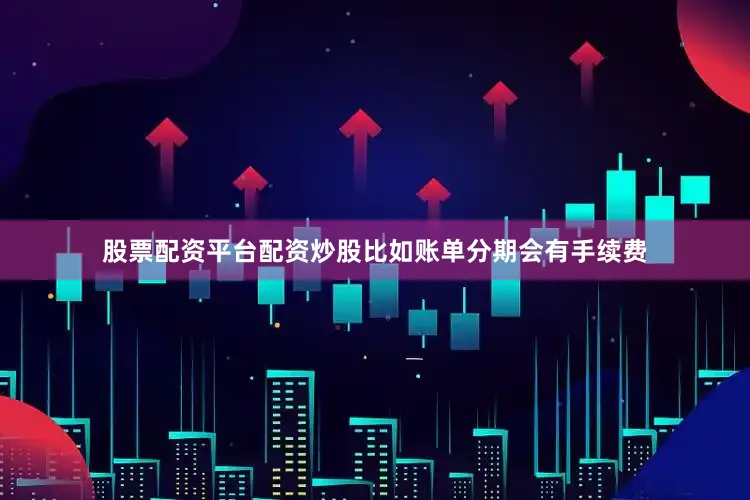 股票配资平台配资炒股比如账单分期会有手续费