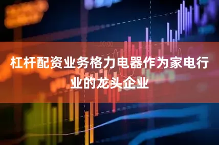 杠杆配资业务格力电器作为家电行业的龙头企业