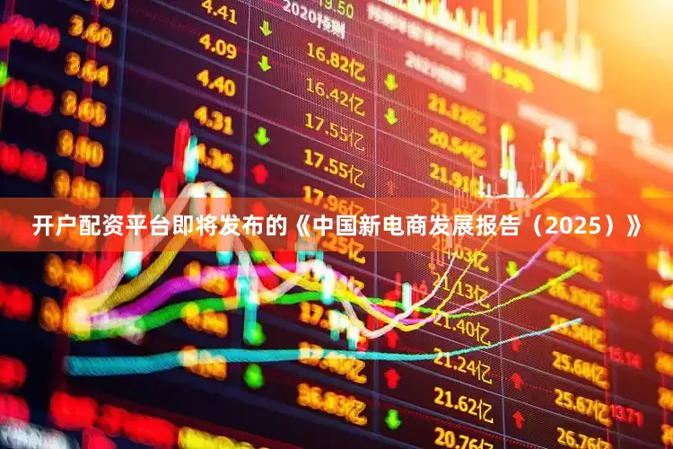 开户配资平台即将发布的《中国新电商发展报告（2025）》