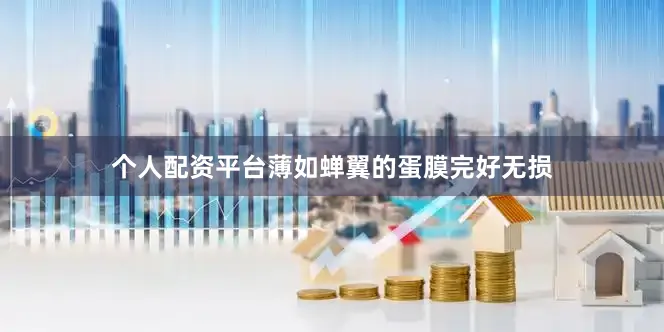 个人配资平台薄如蝉翼的蛋膜完好无损
